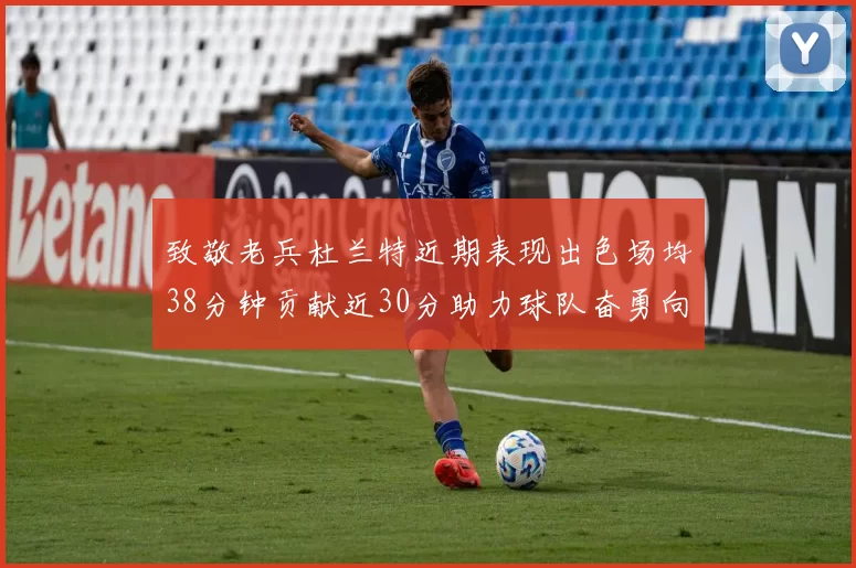 致敬老兵杜兰特近期表现出色场均38分钟贡献近30分助力球队奋勇向前
