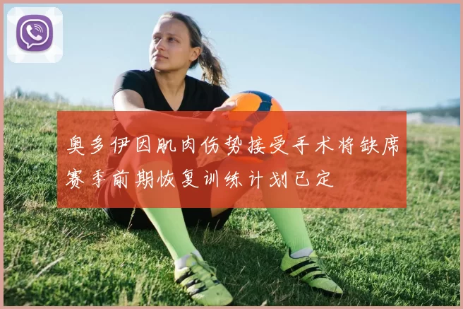 奥多伊因肌肉伤势接受手术将缺席赛季前期恢复训练计划已定