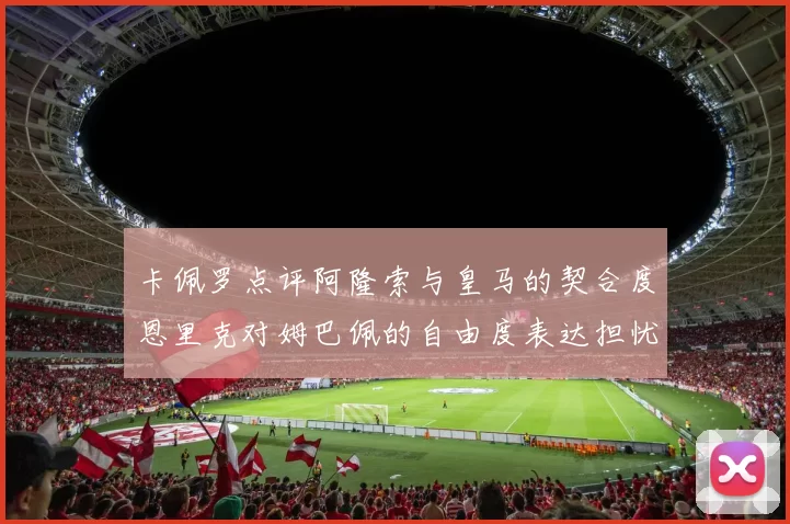 卡佩罗点评阿隆索与皇马的契合度恩里克对姆巴佩的自由度表达担忧