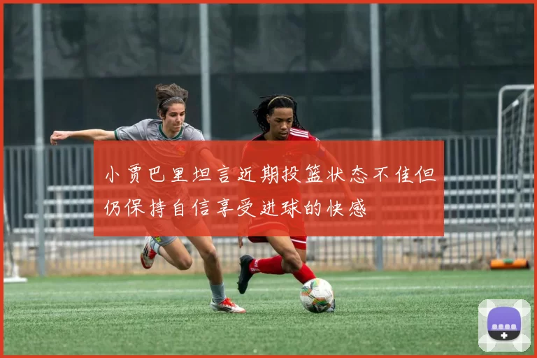 小贾巴里坦言近期投篮状态不佳但仍保持自信享受进球的快感
