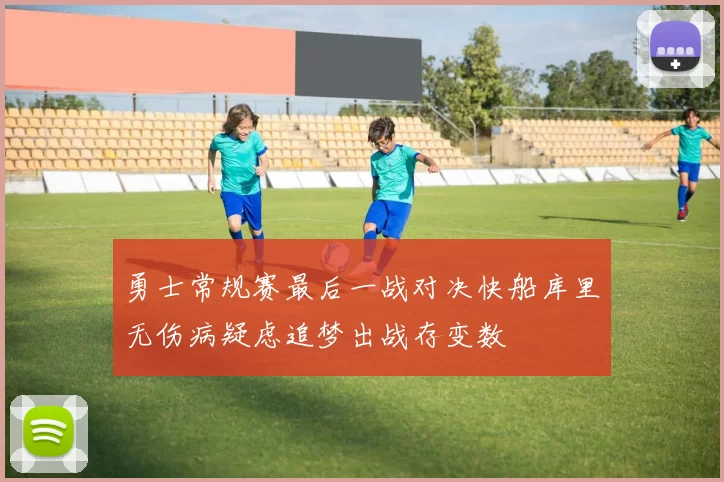 勇士常规赛最后一战对决快船库里无伤病疑虑追梦出战存变数