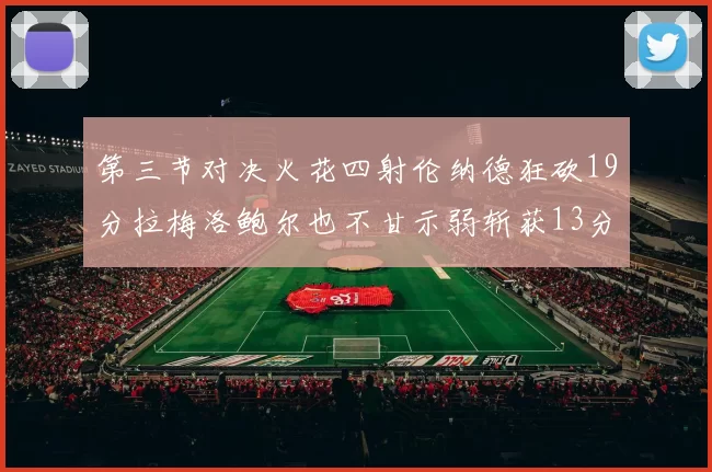 第三节对决火花四射伦纳德狂砍19分拉梅洛鲍尔也不甘示弱斩获13分