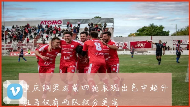重庆铜梁龙前四轮表现出色中超升班马仅有两队积分更高