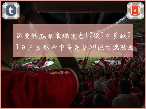 诺曼鲍威尔表现出色17投9中贡献21分三分球命中率高达50但难挽败局