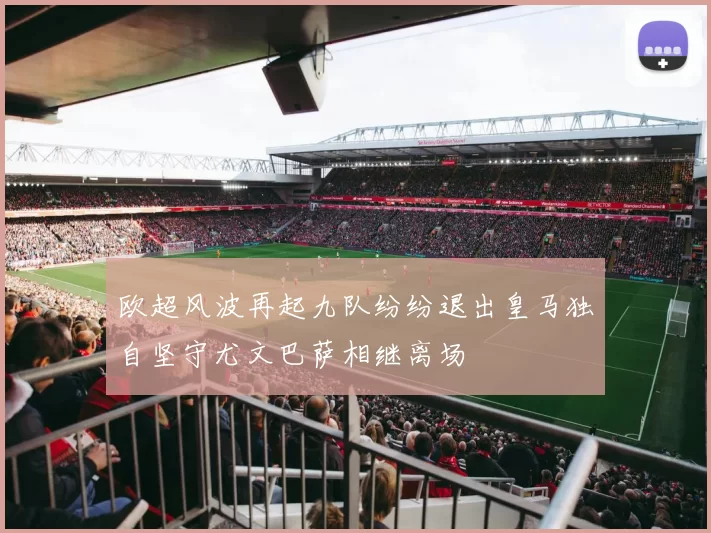 欧超风波再起九队纷纷退出皇马独自坚守尤文巴萨相继离场