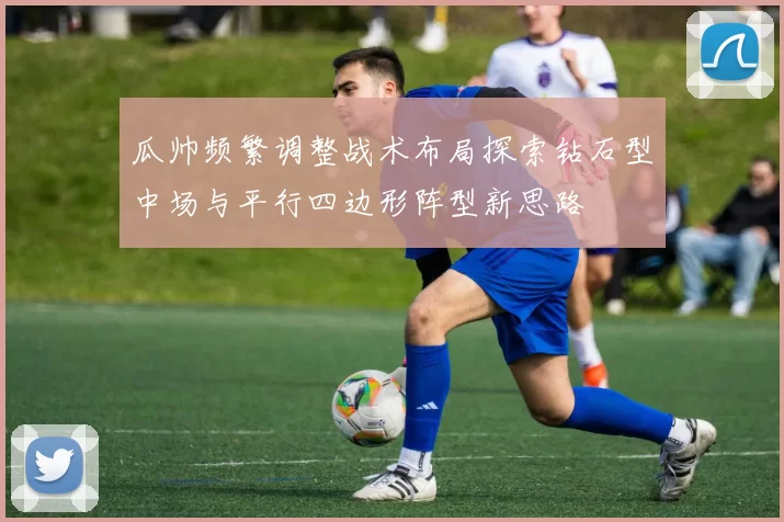 瓜帅频繁调整战术布局探索钻石型中场与平行四边形阵型新思路
