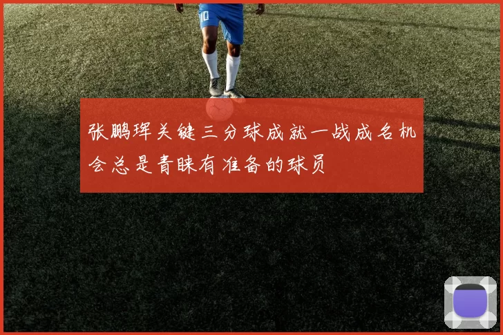 张鹏珲关键三分球成就一战成名机会总是青睐有准备的球员