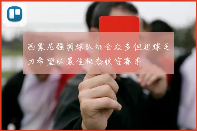 西蒙尼强调球队机会众多但进球乏力希望以最佳状态收官赛季