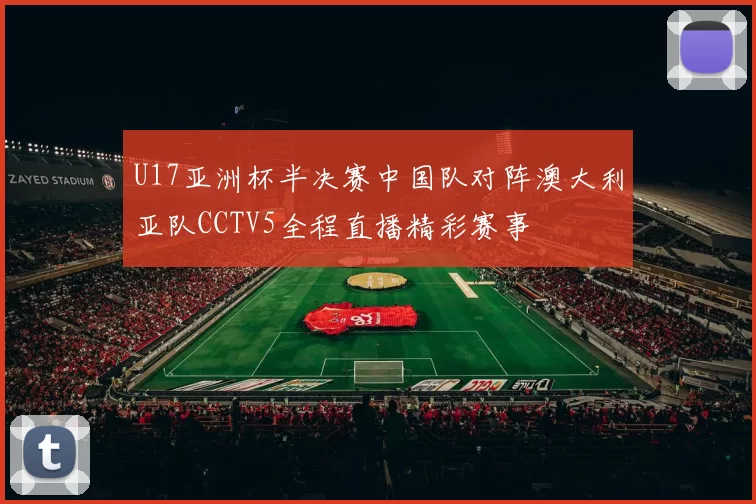 U17亚洲杯半决赛中国队对阵澳大利亚队CCTV5全程直播精彩赛事