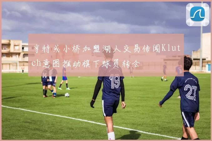 亨特或小桥加盟湖人交易传闻Klutch意图推动旗下球员转会
