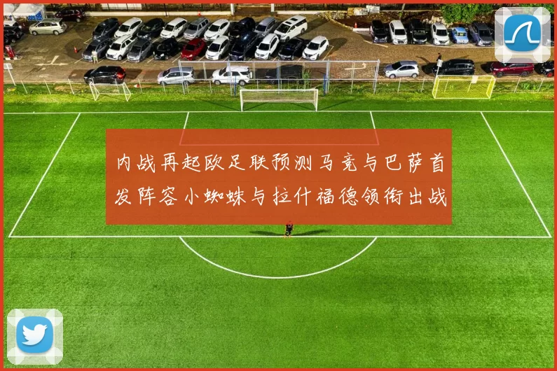 内战再起欧足联预测马竞与巴萨首发阵容小蜘蛛与拉什福德领衔出战