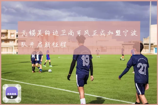 无锡吴钩边卫尚可风正式加盟宁波队开启新征程