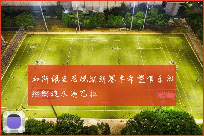 加斯佩里尼规划新赛季希望俱乐部继续追求迪巴拉