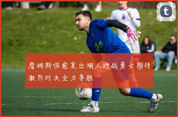 詹姆斯伤愈复出湖人迎战勇士期待激烈对决全力争胜