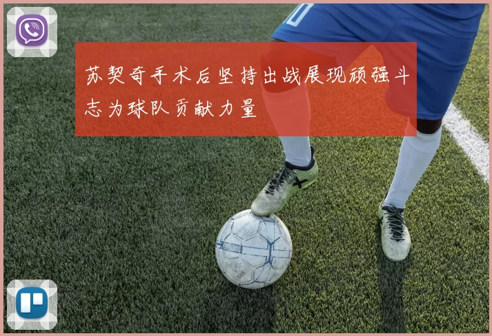 苏契奇手术后坚持出战展现顽强斗志为球队贡献力量