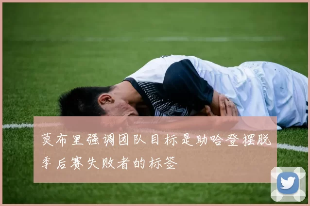 莫布里强调团队目标是助哈登摆脱季后赛失败者的标签