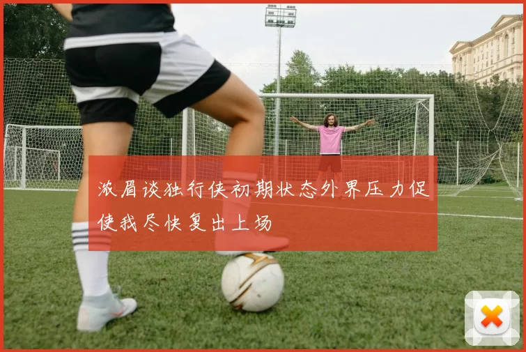 浓眉谈独行侠初期状态外界压力促使我尽快复出上场