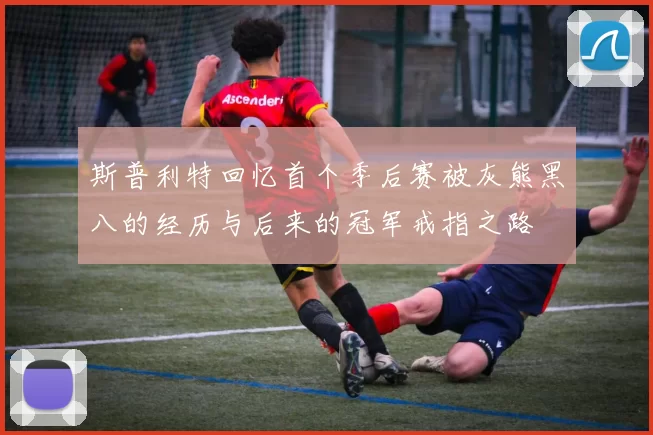斯普利特回忆首个季后赛被灰熊黑八的经历与后来的冠军戒指之路