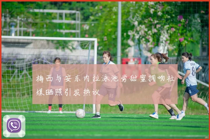 梅西与安东内拉泳池旁甜蜜拥吻社媒晒照引发热议