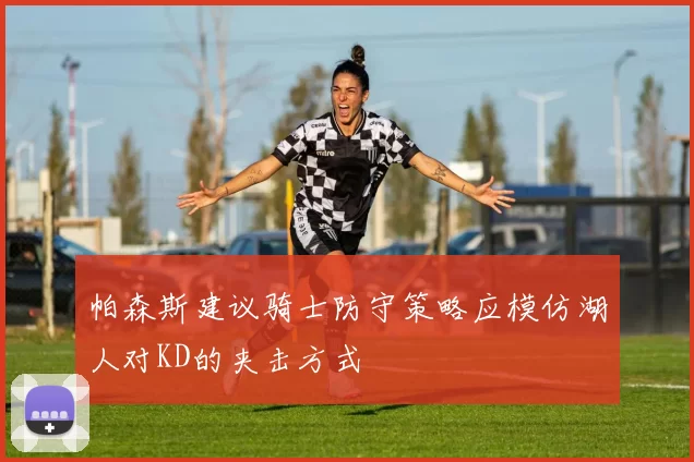 帕森斯建议骑士防守策略应模仿湖人对KD的夹击方式