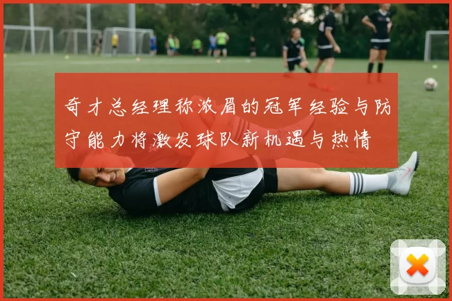奇才总经理称浓眉的冠军经验与防守能力将激发球队新机遇与热情