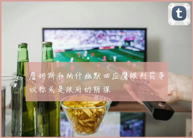 詹姆斯和纳什幽默回应鹰眼判罚争议称或是政府的阴谋