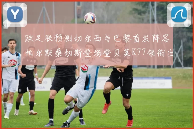 欧足联预测切尔西与巴黎首发阵容帕尔默桑切斯登场登贝莱K77领衔出战