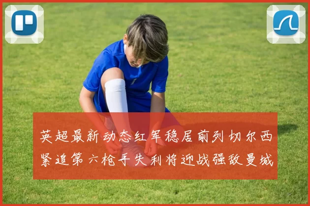 英超最新动态红军稳居前列切尔西紧追第六枪手失利将迎战强敌曼城