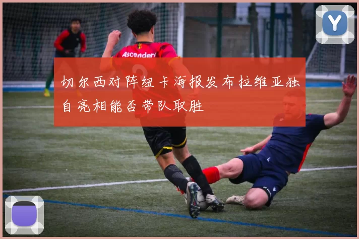 切尔西对阵纽卡海报发布拉维亚独自亮相能否带队取胜