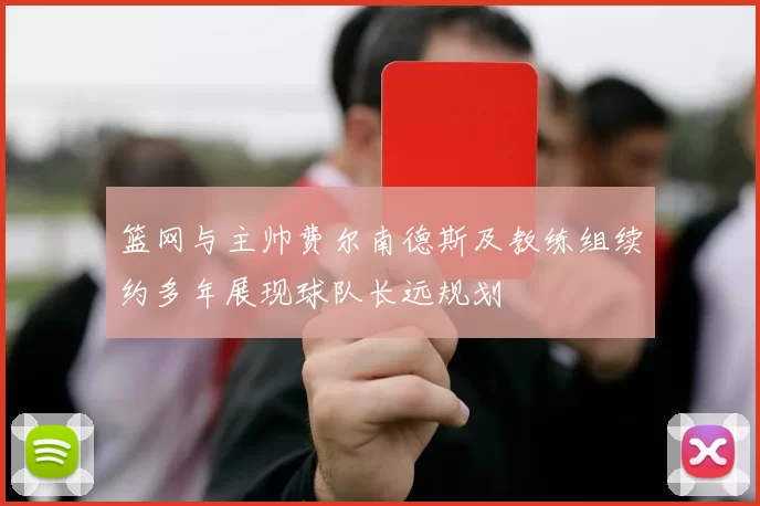 篮网与主帅费尔南德斯及教练组续约多年展现球队长远规划