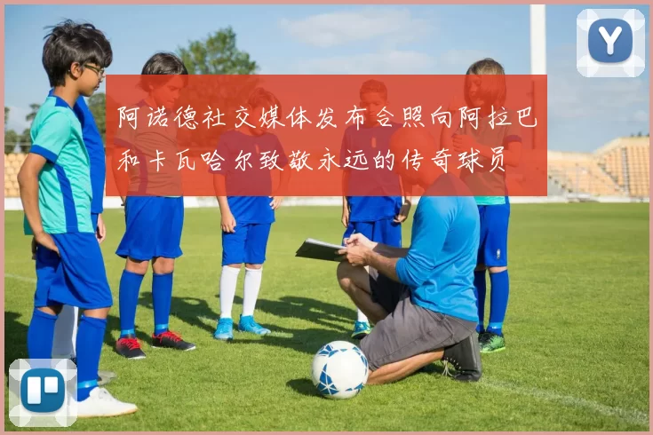 阿诺德社交媒体发布合照向阿拉巴和卡瓦哈尔致敬永远的传奇球员